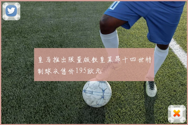 皇马推出限量版教皇莱昂十四世特制球衣售价195欧元