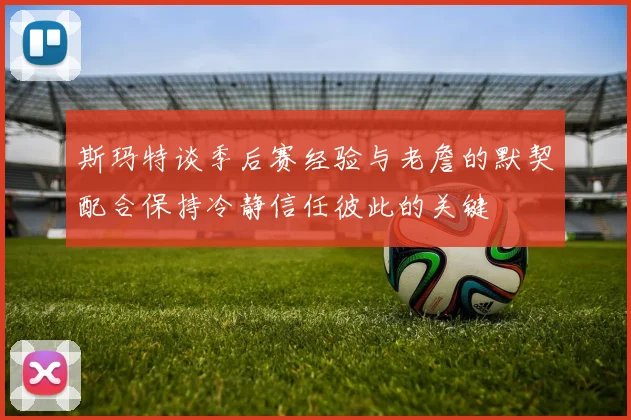斯玛特谈季后赛经验与老詹的默契配合保持冷静信任彼此的关键