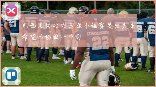 巴西足协对内马尔小组赛复出失去希望已伤缺一个月