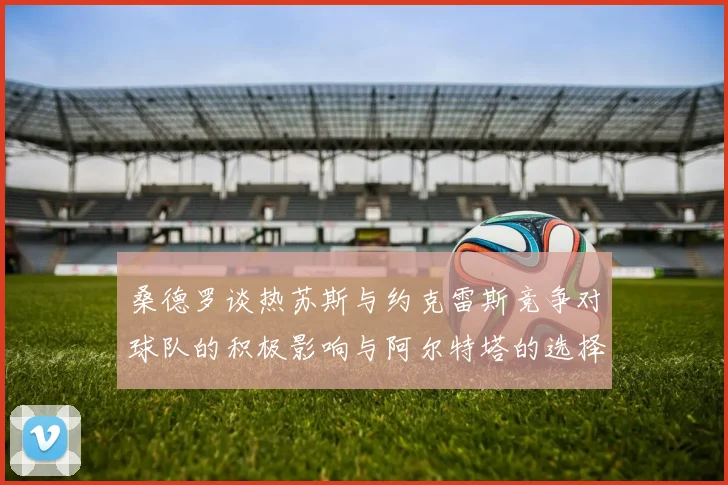 桑德罗谈热苏斯与约克雷斯竞争对球队的积极影响与阿尔特塔的选择难题