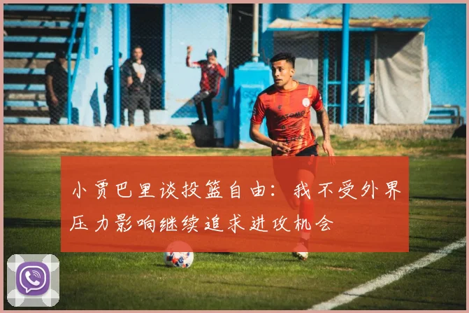 小贾巴里谈投篮自由：我不受外界压力影响继续追求进攻机会