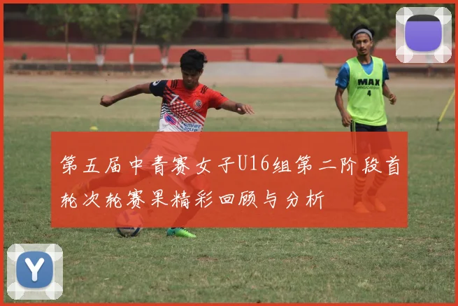 第五届中青赛女子U16组第二阶段首轮次轮赛果精彩回顾与分析