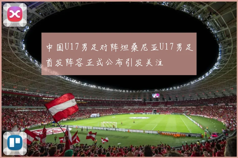 中国U17男足对阵坦桑尼亚U17男足首发阵容正式公布引发关注