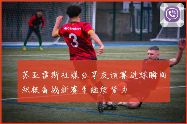 苏亚雷斯社媒分享友谊赛进球瞬间积极备战新赛季继续努力
