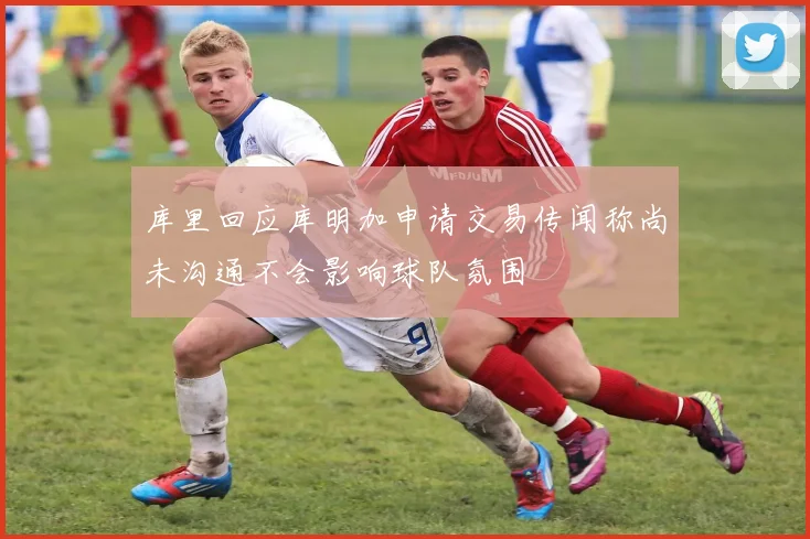 库里回应库明加申请交易传闻称尚未沟通不会影响球队氛围