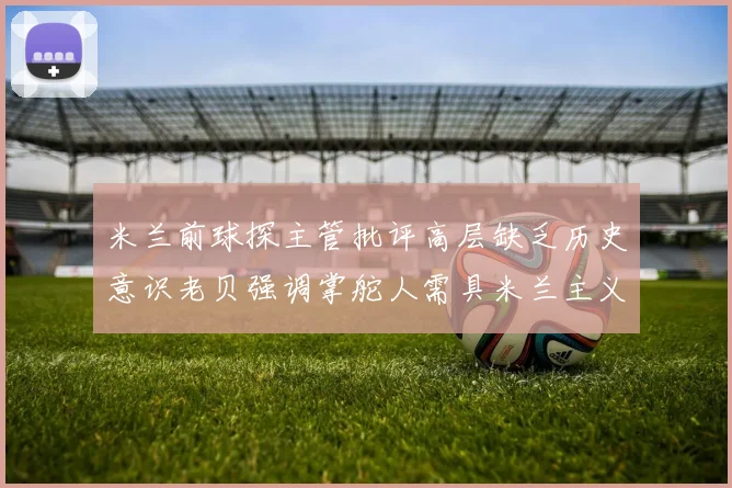 米兰前球探主管批评高层缺乏历史意识老贝强调掌舵人需具米兰主义精神