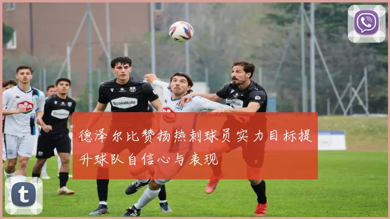 德泽尔比赞扬热刺球员实力目标提升球队自信心与表现