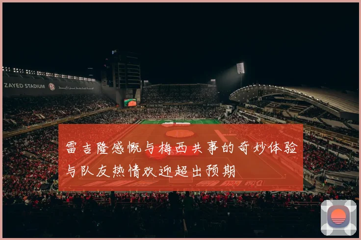 雷吉隆感慨与梅西共事的奇妙体验与队友热情欢迎超出预期