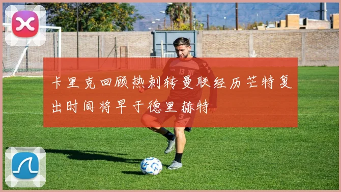 卡里克回顾热刺转曼联经历芒特复出时间将早于德里赫特