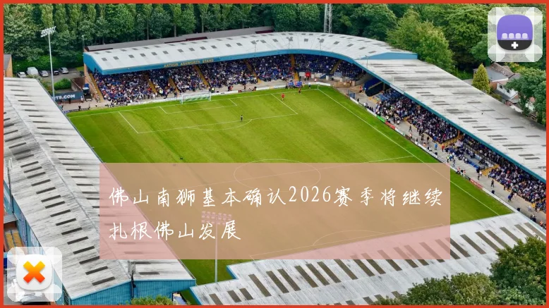 佛山南狮基本确认2026赛季将继续扎根佛山发展