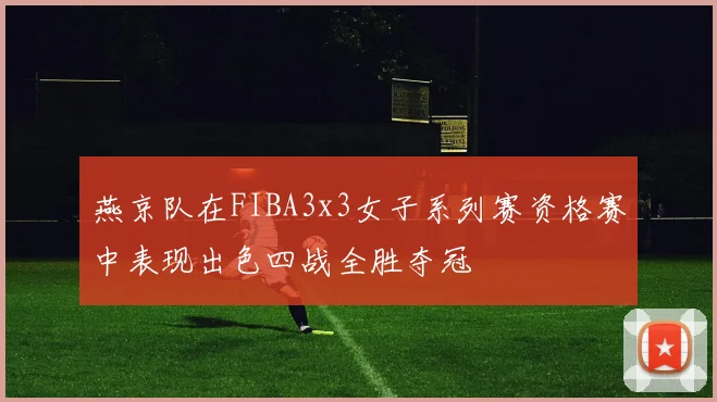 燕京队在FIBA3x3女子系列赛资格赛中表现出色四战全胜夺冠