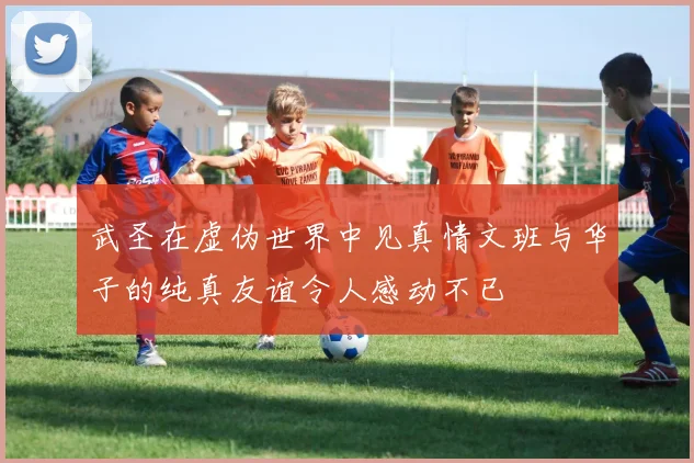 武圣在虚伪世界中见真情文班与华子的纯真友谊令人感动不已