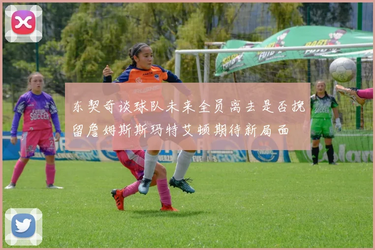 东契奇谈球队未来全员离去是否挽留詹姆斯斯玛特艾顿期待新局面