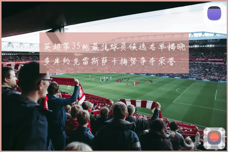 英超第35轮最佳球员候选名单揭晓多库约克雷斯萨卡梅努争夺荣誉
