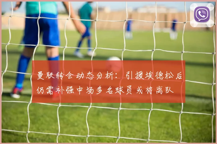 曼联转会动态分析：引援埃德松后仍需补强中场多名球员或将离队