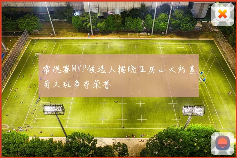 常规赛MVP候选人揭晓亚历山大约基奇文班争夺荣誉
