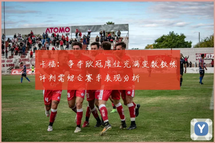 卡福：争夺欧冠席位充满变数教练评判需综合赛季表现分析