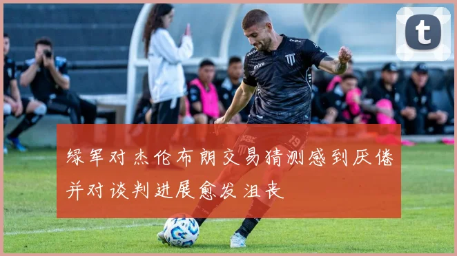 绿军对杰伦布朗交易猜测感到厌倦并对谈判进展愈发沮丧