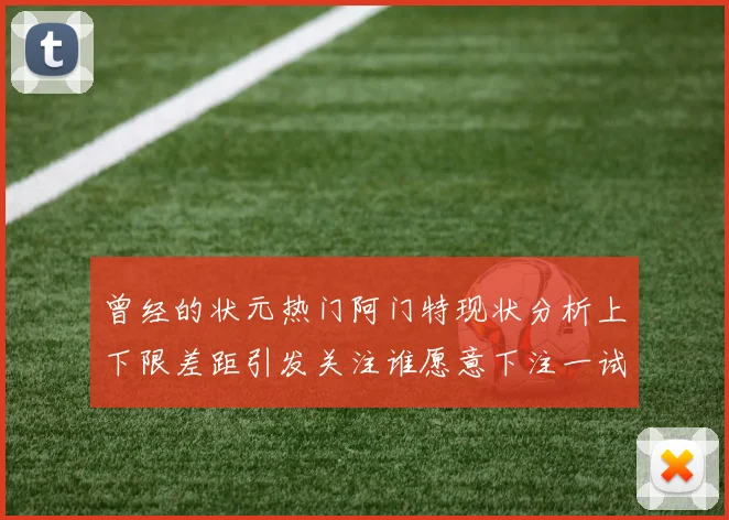 曾经的状元热门阿门特现状分析上下限差距引发关注谁愿意下注一试身手
