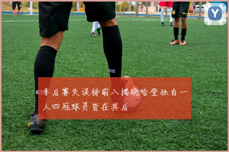 季后赛失误榜前八揭晓哈登独自一人四冠球员皆在其后