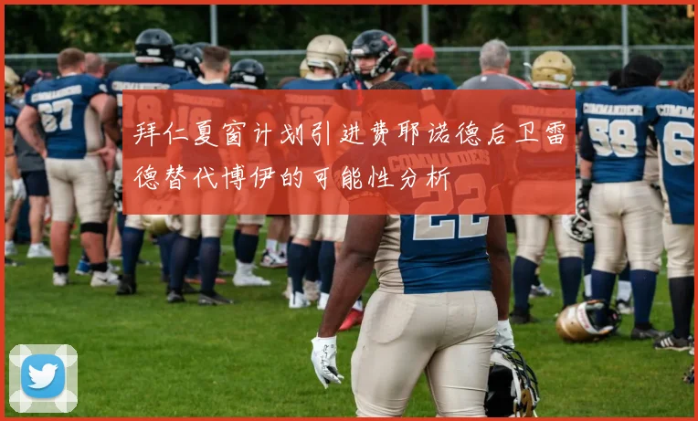拜仁夏窗计划引进费耶诺德后卫雷德替代博伊的可能性分析