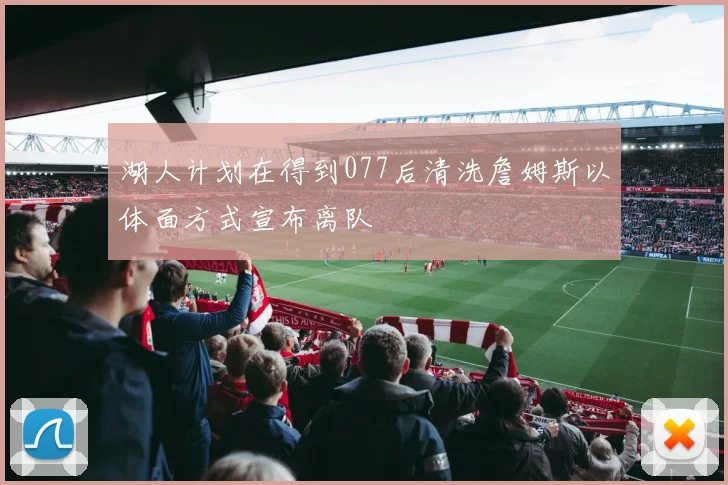 湖人计划在得到077后清洗詹姆斯以体面方式宣布离队
