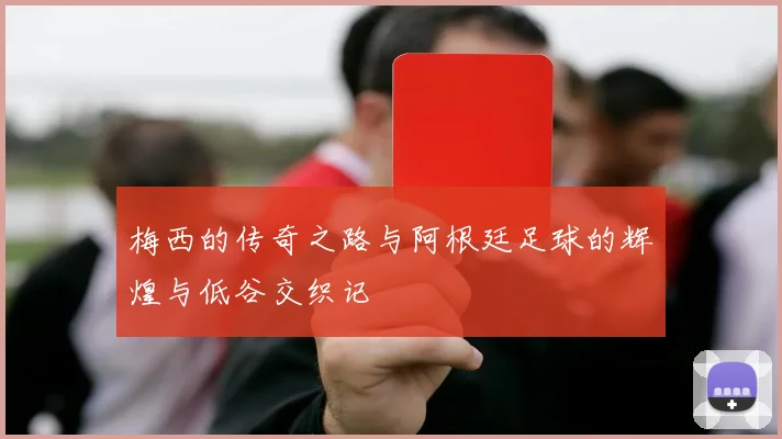 梅西的传奇之路与阿根廷足球的辉煌与低谷交织记