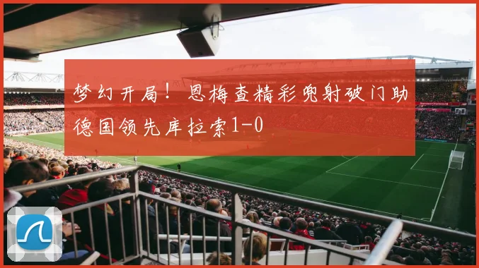 梦幻开局！恩梅查精彩兜射破门助德国领先库拉索1-0