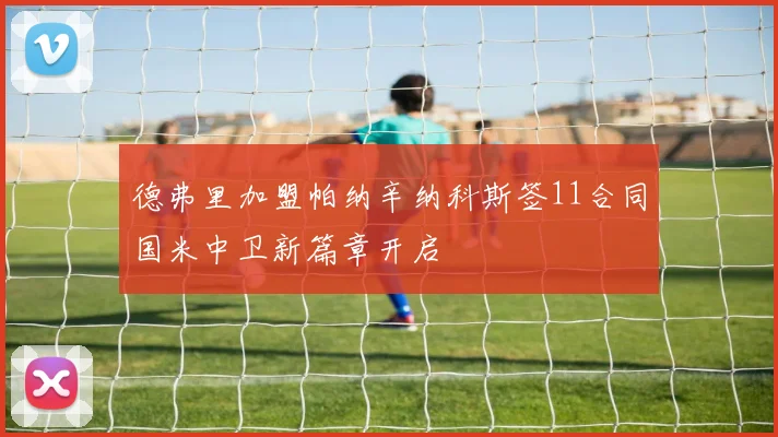 德弗里加盟帕纳辛纳科斯签11合同国米中卫新篇章开启