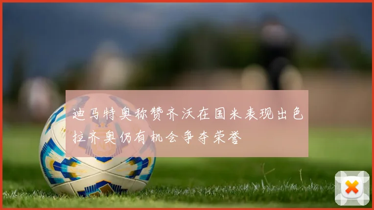 迪马特奥称赞齐沃在国米表现出色拉齐奥仍有机会争夺荣誉