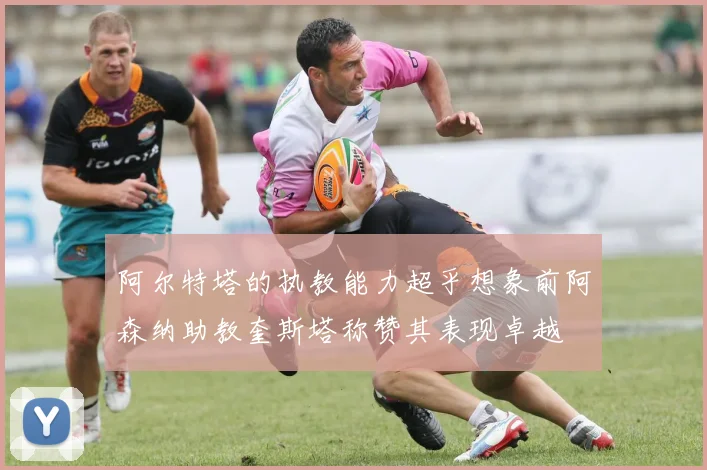 阿尔特塔的执教能力超乎想象前阿森纳助教奎斯塔称赞其表现卓越